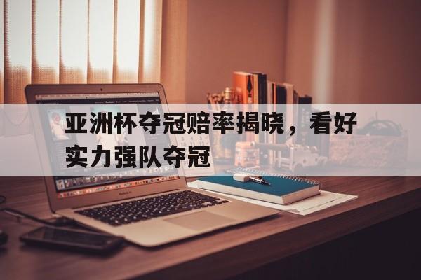 亚洲杯夺冠赔率揭晓,看好实力强队夺冠的简单介绍