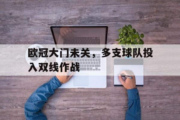 关于欧冠大门未关,多支球队投入双线作战的信息