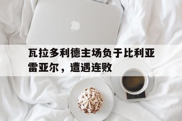 瓦拉多利德主场负于比利亚雷亚尔，遭遇连败的简单介绍