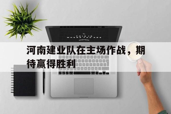 关于河南建业队在主场作战，期待赢得胜利的信息