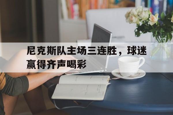 尼克斯队主场三连胜，球迷赢得齐声喝彩的简单介绍