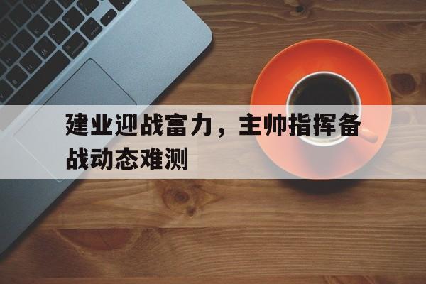 建业迎战富力，主帅指挥备战动态难测的简单介绍
