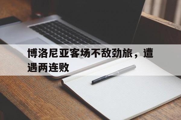 博洛尼亚客场不敌劲旅，遭遇两连败的简单介绍