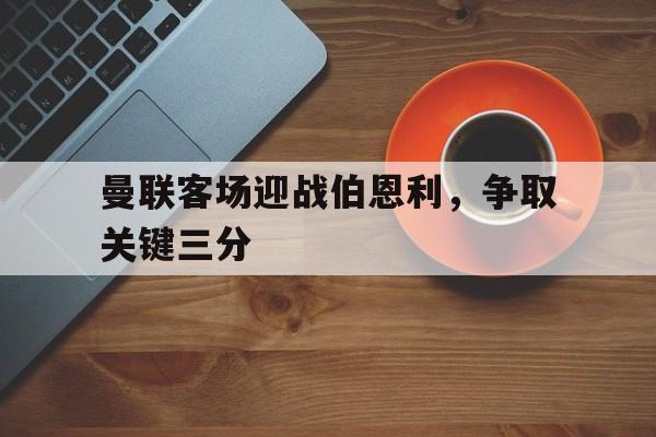 曼联客场迎战伯恩利，争取关键三分