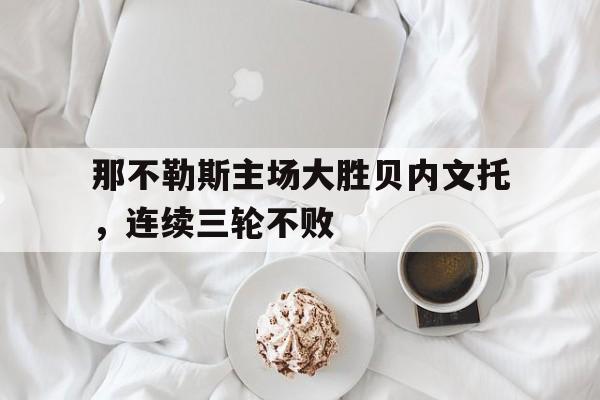 那不勒斯主场大胜贝内文托，连续三轮不败的简单介绍