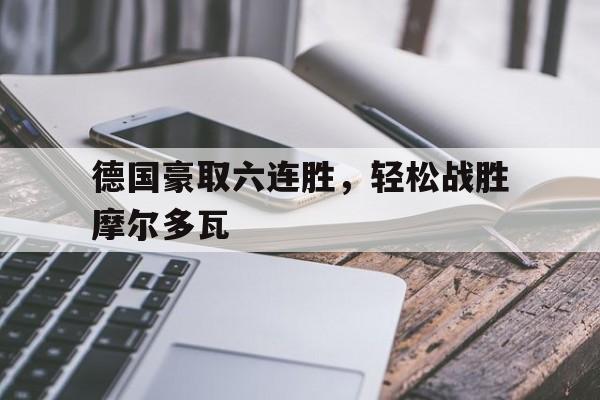 德国豪取六连胜，轻松战胜摩尔多瓦的简单介绍