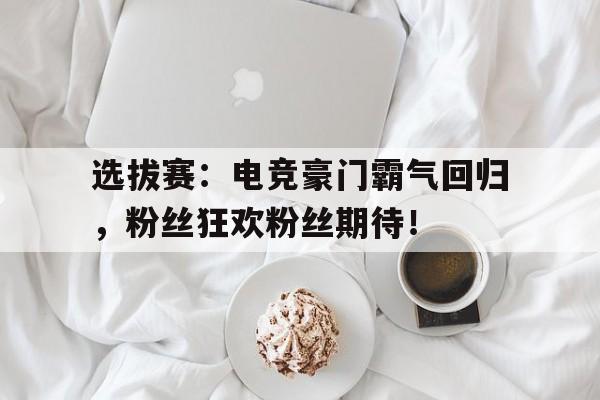 选拔赛：电竞豪门霸气回归，粉丝狂欢粉丝期待！