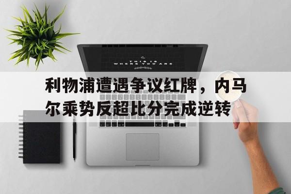 利物浦遭遇争议红牌，内马尔乘势反超比分完成逆转英超马内阿诺德传射 利物浦31擒热刺近6轮首胜
