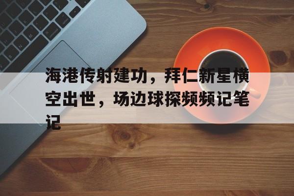 海港传射建功，拜仁新星横空出世，场边球探频频记笔记