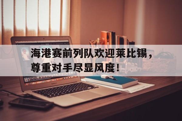 海港赛前列队欢迎莱比锡，尊重对手尽显风度！