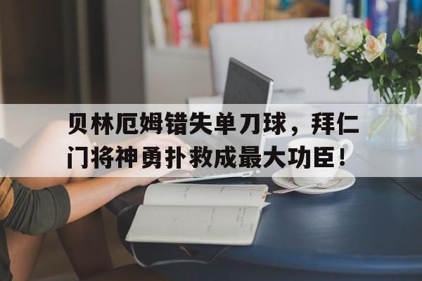 贝林厄姆错失单刀球，拜仁门将神勇扑救成最大功臣！贝林厄姆个人简历