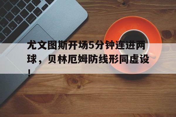 尤文图斯开场5分钟连进两球，贝林厄姆防线形同虚设！